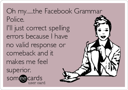 oh-mythe-facebook-grammar-police-ill-just-correct-spelling-errors-because-i-have-no-valid-response-or-comeback-and-it-makes-me-feel-superior--6c0fe.png