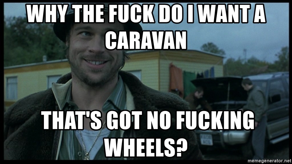 why-the-fuck-do-i-want-a-caravan-thats-got-no-fucking-wheels.jpg